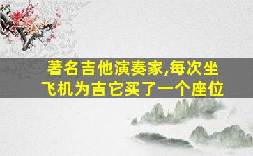 著名吉他演奏家,每次坐飞机为吉它买了一个座位