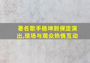 著名歌手杨坤到保定演出,现场与观众热情互动