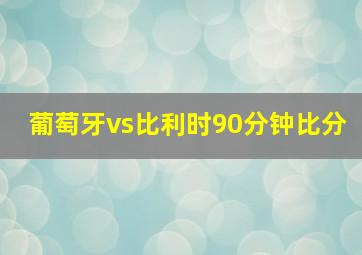 葡萄牙vs比利时90分钟比分