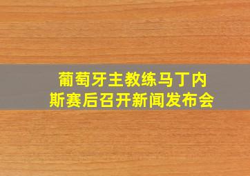 葡萄牙主教练马丁内斯赛后召开新闻发布会