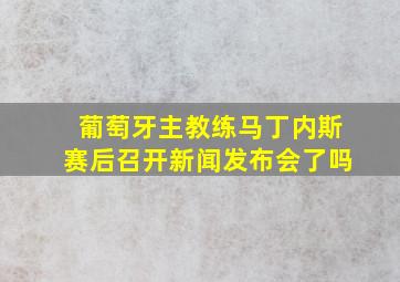 葡萄牙主教练马丁内斯赛后召开新闻发布会了吗