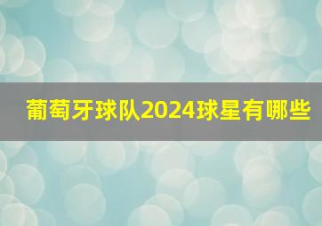 葡萄牙球队2024球星有哪些