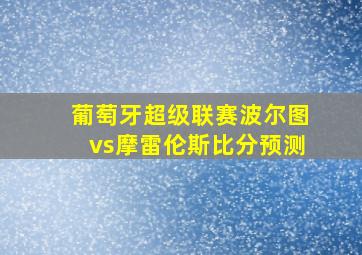 葡萄牙超级联赛波尔图vs摩雷伦斯比分预测