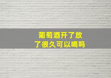 葡萄酒开了放了很久可以喝吗