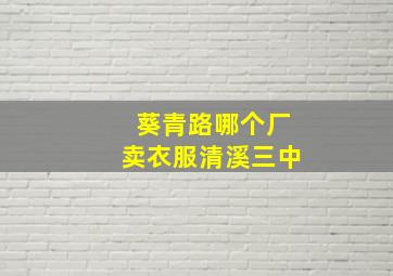 葵青路哪个厂卖衣服清溪三中