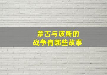 蒙古与波斯的战争有哪些故事