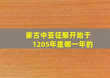 蒙古中亚征服开始于1205年是哪一年的