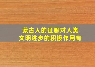 蒙古人的征服对人类文明进步的积极作用有