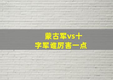 蒙古军vs十字军谁厉害一点