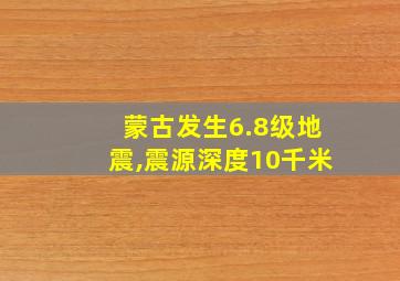 蒙古发生6.8级地震,震源深度10千米