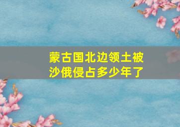 蒙古国北边领土被沙俄侵占多少年了