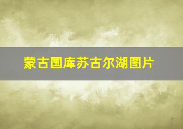 蒙古国库苏古尔湖图片