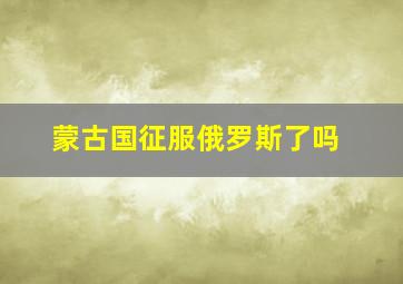 蒙古国征服俄罗斯了吗