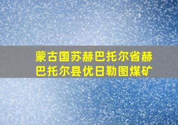 蒙古国苏赫巴托尔省赫巴托尔县优日勒图煤矿