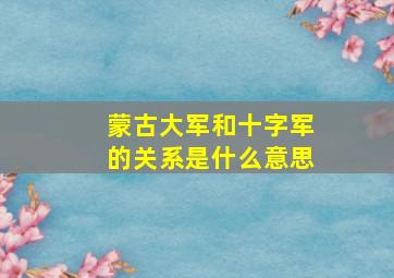 蒙古大军和十字军的关系是什么意思