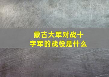 蒙古大军对战十字军的战役是什么