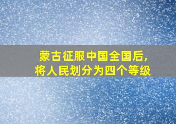 蒙古征服中国全国后,将人民划分为四个等级