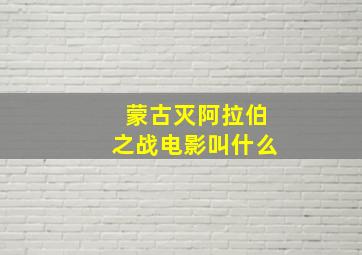 蒙古灭阿拉伯之战电影叫什么