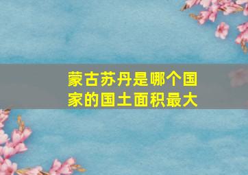 蒙古苏丹是哪个国家的国土面积最大