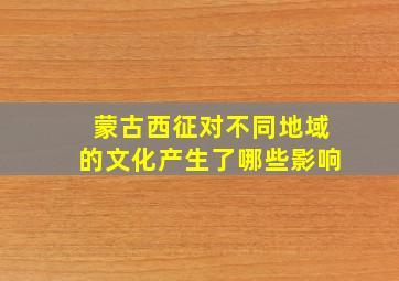 蒙古西征对不同地域的文化产生了哪些影响