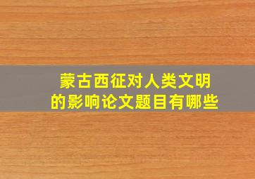 蒙古西征对人类文明的影响论文题目有哪些