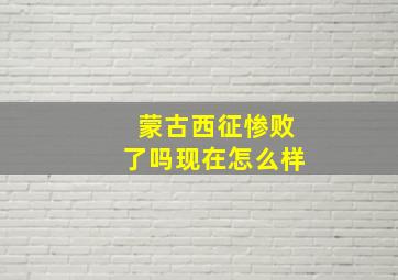 蒙古西征惨败了吗现在怎么样