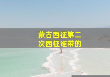 蒙古西征第二次西征谁带的