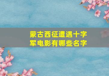 蒙古西征遭遇十字军电影有哪些名字