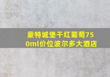 蒙特城堡干红葡萄750ml价位波尔多大酒店