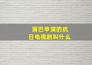 蒲巴甲演的抗日电视剧叫什么