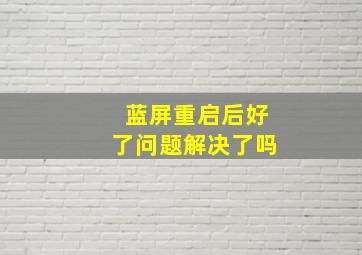 蓝屏重启后好了问题解决了吗