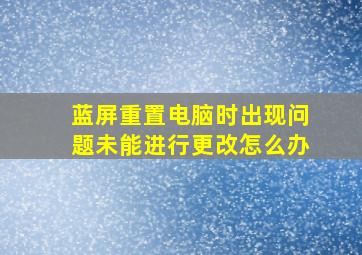 蓝屏重置电脑时出现问题未能进行更改怎么办