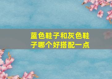 蓝色鞋子和灰色鞋子哪个好搭配一点