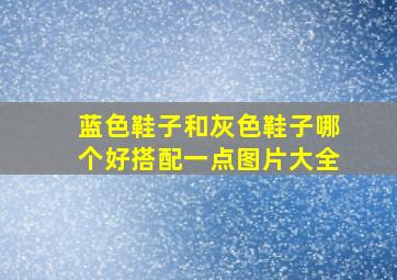 蓝色鞋子和灰色鞋子哪个好搭配一点图片大全