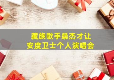 藏族歌手桑杰才让安度卫士个人演唱会