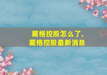 藏格控股怎么了,藏格控股最新消息