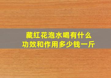 藏红花泡水喝有什么功效和作用多少钱一斤