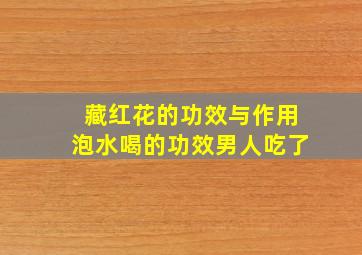 藏红花的功效与作用泡水喝的功效男人吃了