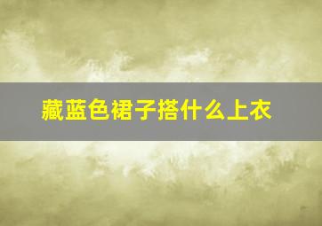 藏蓝色裙子搭什么上衣