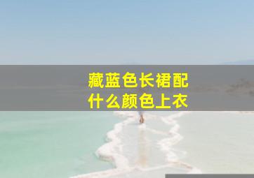 藏蓝色长裙配什么颜色上衣