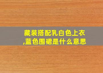 藏装搭配乳白色上衣,蓝色围裙是什么意思