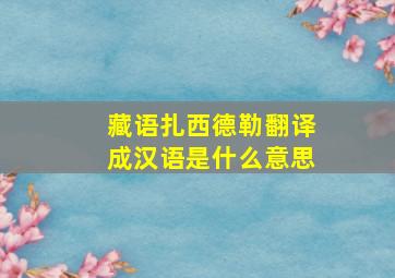 藏语扎西德勒翻译成汉语是什么意思