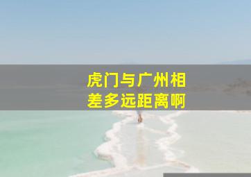 虎门与广州相差多远距离啊