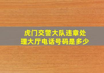 虎门交警大队违章处理大厅电话号码是多少