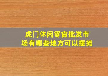 虎门休闲零食批发市场有哪些地方可以摆摊