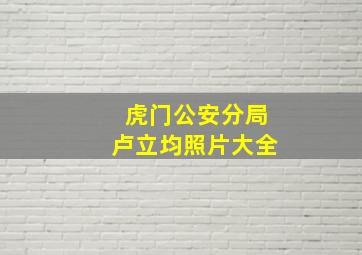 虎门公安分局卢立均照片大全