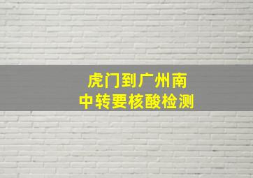 虎门到广州南中转要核酸检测