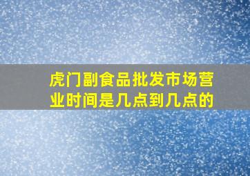 虎门副食品批发市场营业时间是几点到几点的