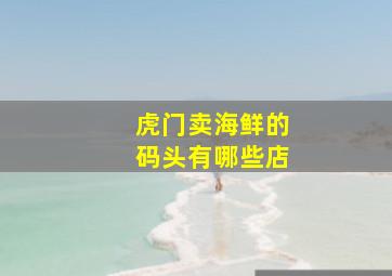 虎门卖海鲜的码头有哪些店