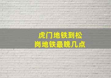 虎门地铁到松岗地铁最晚几点